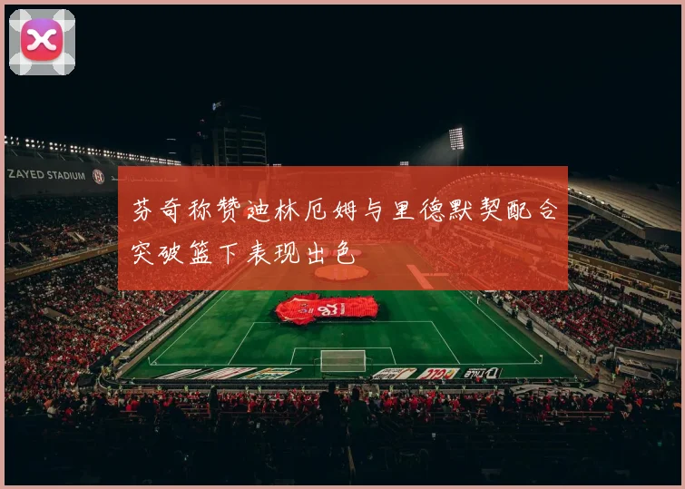芬奇称赞迪林厄姆与里德默契配合突破篮下表现出色
