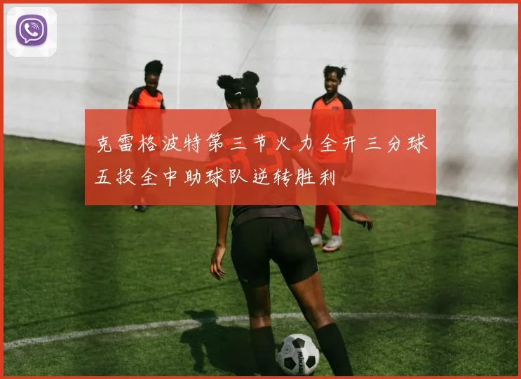 克雷格波特第三节火力全开三分球五投全中助球队逆转胜利