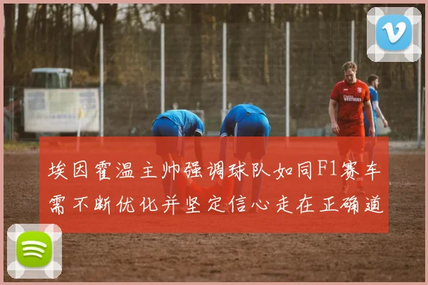 埃因霍温主帅强调球队如同F1赛车需不断优化并坚定信心走在正确道路上