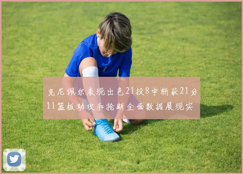 克尼佩尔表现出色21投8中斩获21分11篮板助攻和抢断全面数据展现实力
