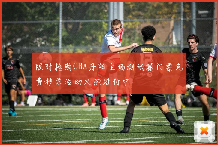 限时抢购CBA丹阳主场测试赛门票免费秒杀活动火热进行中
