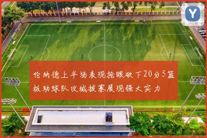 伦纳德上半场表现抢眼砍下20分5篮板助球队攻城拔寨展现强大实力