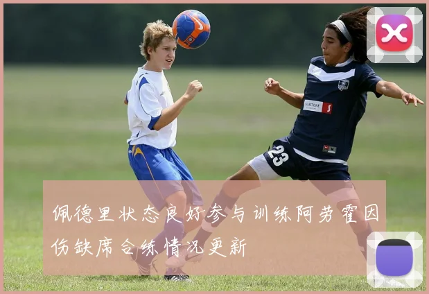 佩德里状态良好参与训练阿劳霍因伤缺席合练情况更新