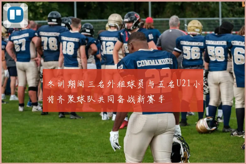 冬训期间三名外租球员与五名U21小将齐聚球队共同备战新赛季