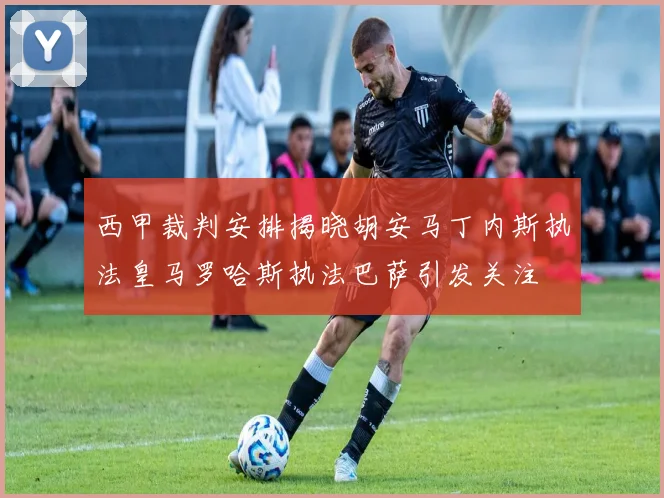 西甲裁判安排揭晓胡安马丁内斯执法皇马罗哈斯执法巴萨引发关注