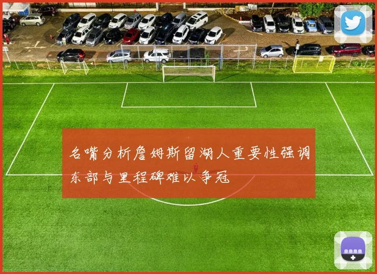 名嘴分析詹姆斯留湖人重要性强调东部与里程碑难以争冠