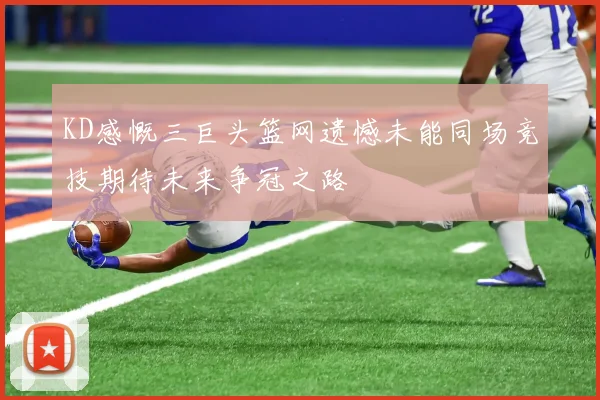 KD感慨三巨头篮网遗憾未能同场竞技期待未来争冠之路