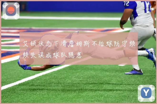 艾顿状态下滑詹姆斯不给球防守频频失误成球队隐患