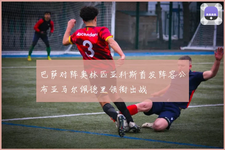 巴萨对阵奥林匹亚科斯首发阵容公布亚马尔佩德里领衔出战