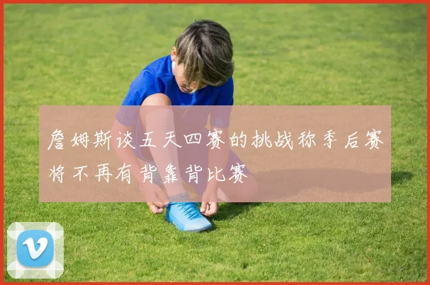 詹姆斯谈五天四赛的挑战称季后赛将不再有背靠背比赛
