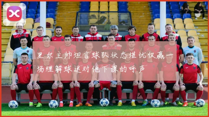 里尔主帅坦言球队状态堪忧仅赢一场理解球迷对他下课的呼声