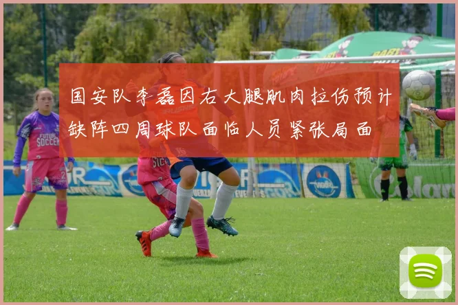 国安队李磊因右大腿肌肉拉伤预计缺阵四周球队面临人员紧张局面