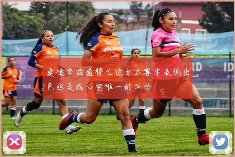 爱德华兹盛赞兰德尔本赛季表现出色这是我心中唯一的评价