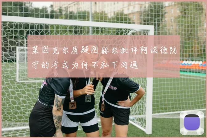 莱因克尔质疑图赫尔批评阿诺德防守的方式为何不私下沟通