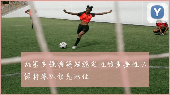凯塞多强调英超稳定性的重要性以保持球队领先地位