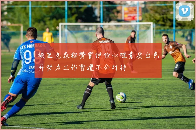埃里克森称赞霍伊伦心理素质出色并努力工作曾遭不公对待