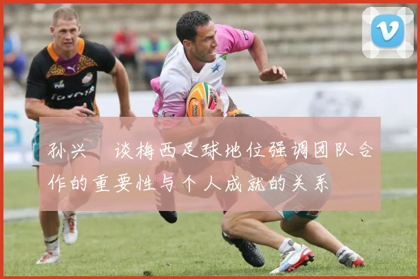 孙兴慜谈梅西足球地位强调团队合作的重要性与个人成就的关系