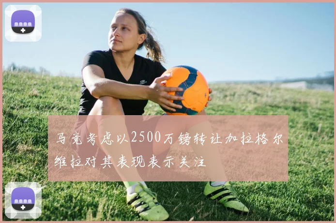 马竞考虑以2500万镑转让加拉格尔维拉对其表现表示关注