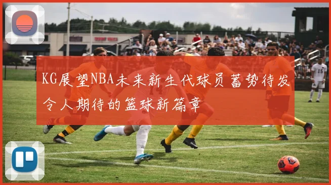 KG展望NBA未来新生代球员蓄势待发令人期待的篮球新篇章