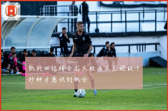 凯利回忆转会尤文经历反应迟钝十秒钟才意识到机会
