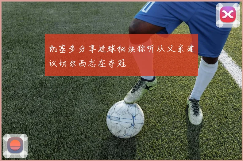凯塞多分享进球秘诀称听从父亲建议切尔西志在夺冠