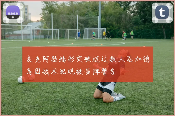 麦克阿瑟精彩突破连过数人恩加德乌因战术犯规被黄牌警告