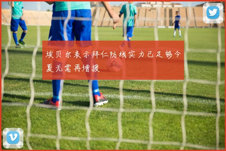 埃贝尔表示拜仁防线实力已足够今夏无需再增援