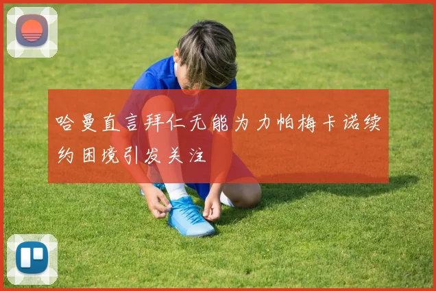 哈曼直言拜仁无能为力帕梅卡诺续约困境引发关注