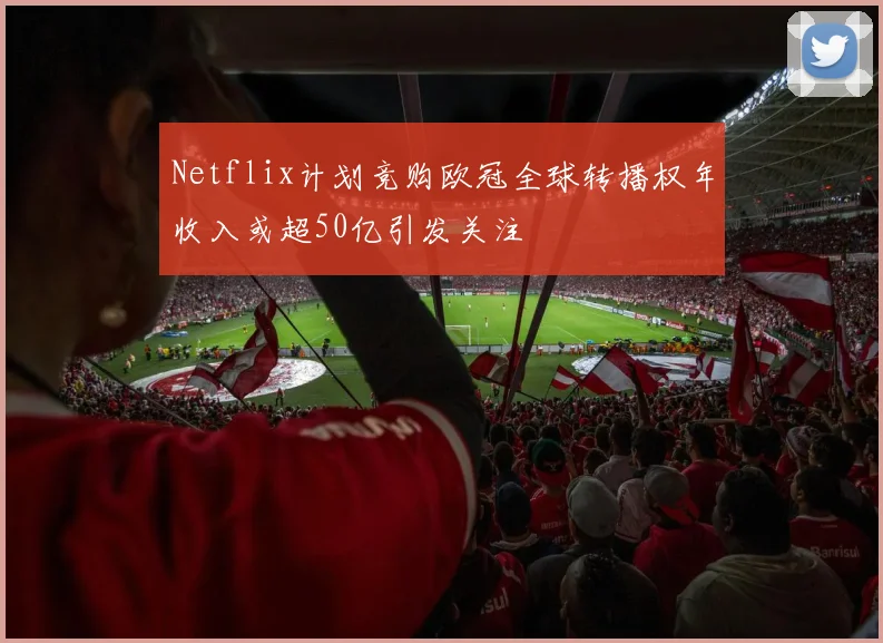 Netflix计划竞购欧冠全球转播权年收入或超50亿引发关注