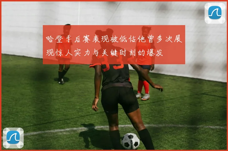 哈登季后赛表现被低估他曾多次展现惊人实力与关键时刻的爆发