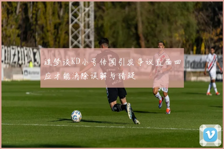 追梦谈KD小号传闻引发争议直面回应才能消除误解与猜疑