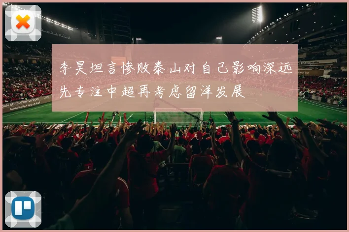 李昊坦言惨败泰山对自己影响深远先专注中超再考虑留洋发展