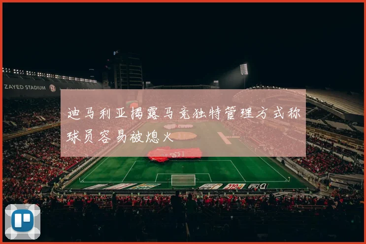 迪马利亚揭露马竞独特管理方式称球员容易被熄火