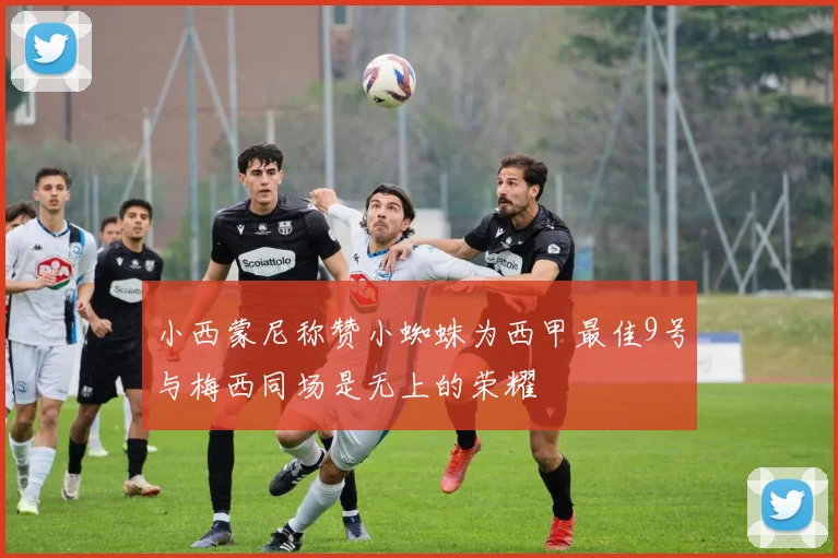 小西蒙尼称赞小蜘蛛为西甲最佳9号与梅西同场是无上的荣耀