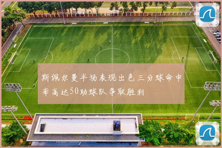 斯佩尔曼半场表现出色三分球命中率高达50助球队争取胜利