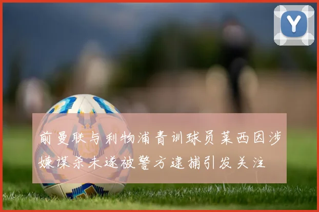 前曼联与利物浦青训球员莱西因涉嫌谋杀未遂被警方逮捕引发关注