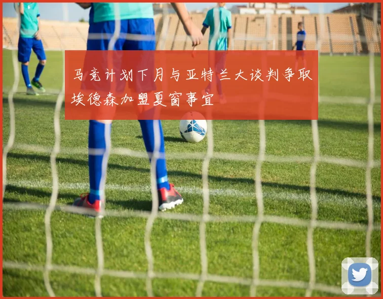 马竞计划下月与亚特兰大谈判争取埃德森加盟夏窗事宜