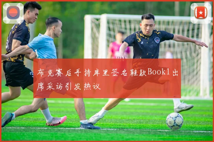 布克赛后手持库里签名鞋款Book1出席采访引发热议